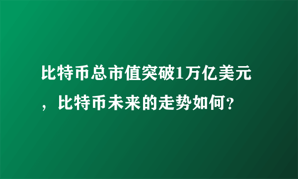 比特币总市值突破1万亿美元，比特币未来的走势如何？