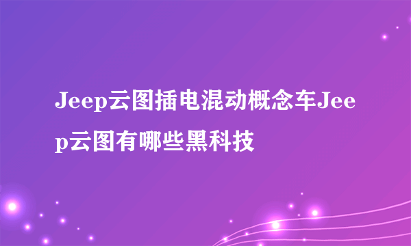 Jeep云图插电混动概念车Jeep云图有哪些黑科技