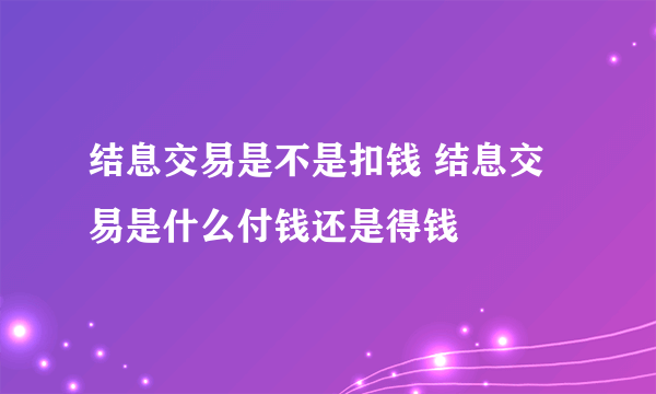 结息交易是不是扣钱 结息交易是什么付钱还是得钱