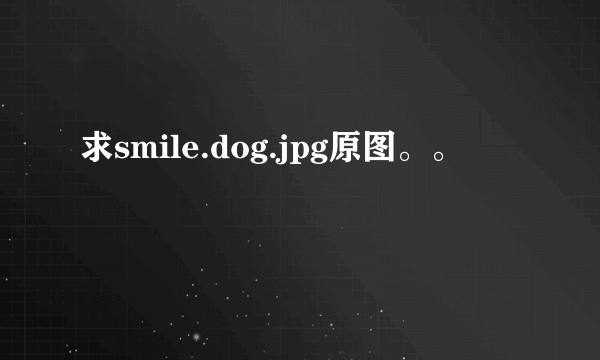 求smile.dog.jpg原图。。