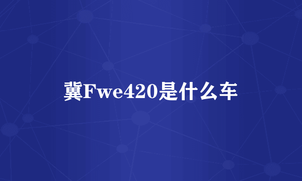 冀Fwe420是什么车