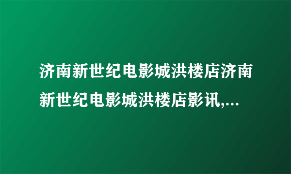 济南新世纪电影城洪楼店济南新世纪电影城洪楼店影讯,金牌特工