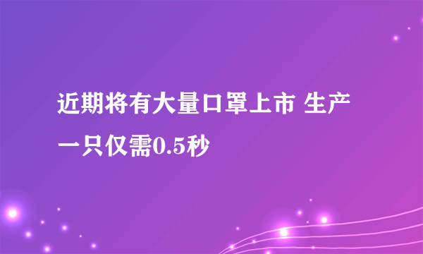 近期将有大量口罩上市 生产一只仅需0.5秒