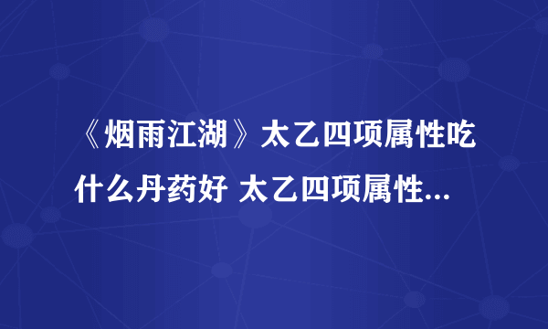 《烟雨江湖》太乙四项属性吃什么丹药好 太乙四项属性丹药选择推荐