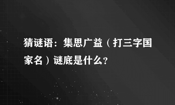 猜谜语：集思广益（打三字国家名）谜底是什么？