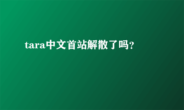 tara中文首站解散了吗？