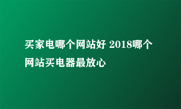 买家电哪个网站好 2018哪个网站买电器最放心