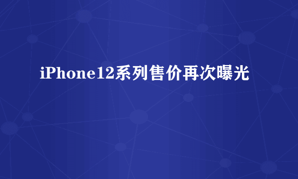 iPhone12系列售价再次曝光