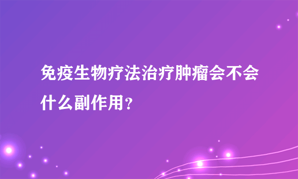 免疫生物疗法治疗肿瘤会不会什么副作用？