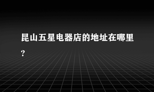 昆山五星电器店的地址在哪里？