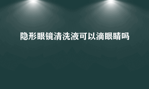 隐形眼镜清洗液可以滴眼睛吗