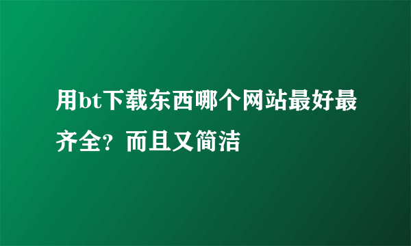 用bt下载东西哪个网站最好最齐全？而且又简洁