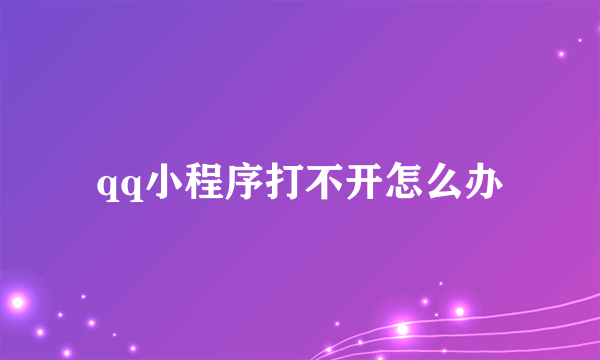 qq小程序打不开怎么办