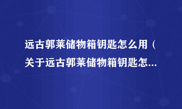 远古郭莱储物箱钥匙怎么用（关于远古郭莱储物箱钥匙怎么用的介绍）