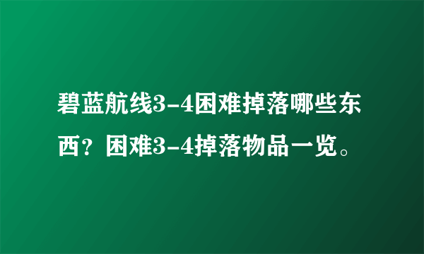 碧蓝航线3-4困难掉落哪些东西？困难3-4掉落物品一览。