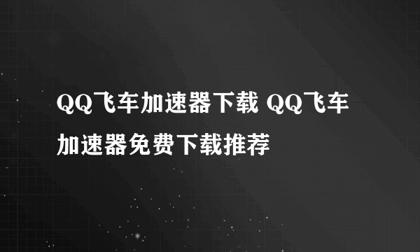 QQ飞车加速器下载 QQ飞车加速器免费下载推荐