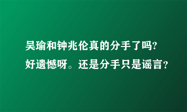 吴瑜和钟兆伦真的分手了吗?好遗憾呀。还是分手只是谣言？