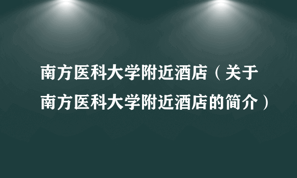 南方医科大学附近酒店（关于南方医科大学附近酒店的简介）