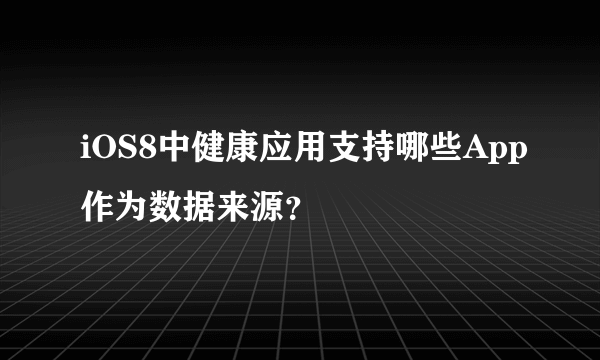 iOS8中健康应用支持哪些App作为数据来源？