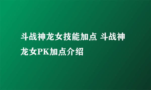 斗战神龙女技能加点 斗战神龙女PK加点介绍