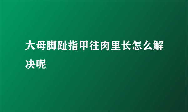 大母脚趾指甲往肉里长怎么解决呢