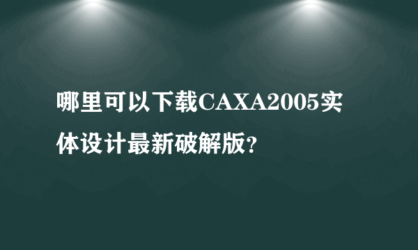 哪里可以下载CAXA2005实体设计最新破解版？