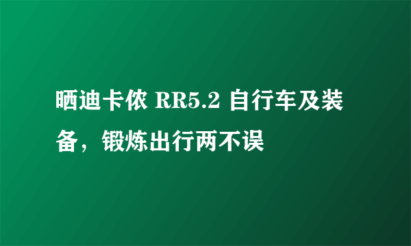 晒迪卡侬 RR5.2 自行车及装备，锻炼出行两不误