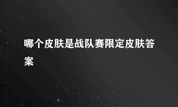 哪个皮肤是战队赛限定皮肤答案