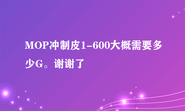 MOP冲制皮1-600大概需要多少G。谢谢了