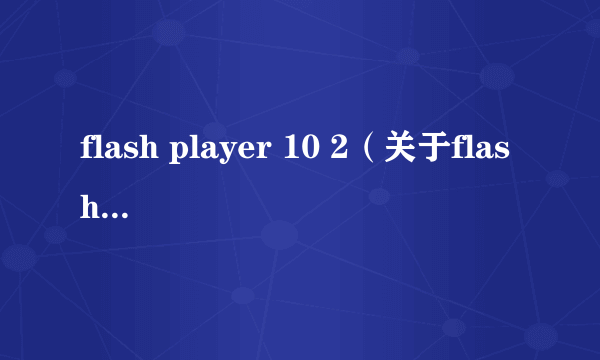 flash player 10 2（关于flash player 10 2的介绍）