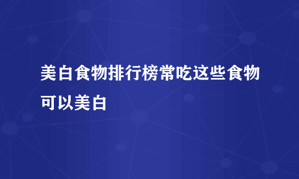 美白食物排行榜常吃这些食物可以美白