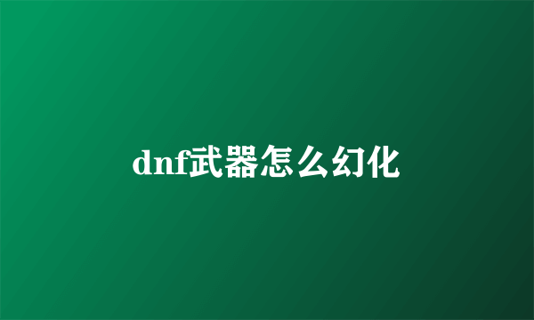 dnf武器怎么幻化