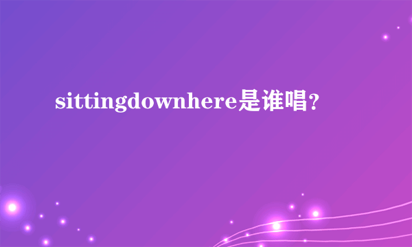 sittingdownhere是谁唱？