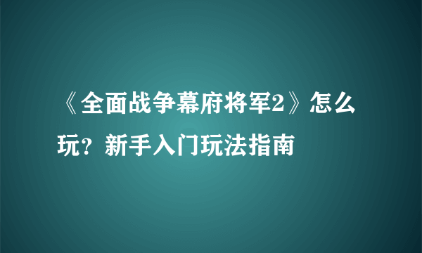 《全面战争幕府将军2》怎么玩？新手入门玩法指南