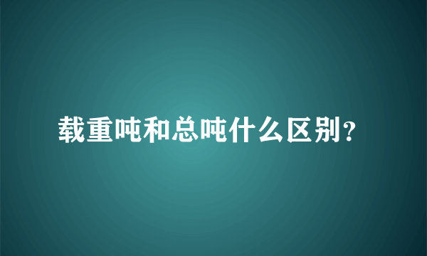 载重吨和总吨什么区别？