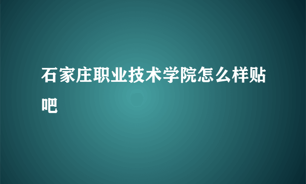 石家庄职业技术学院怎么样贴吧