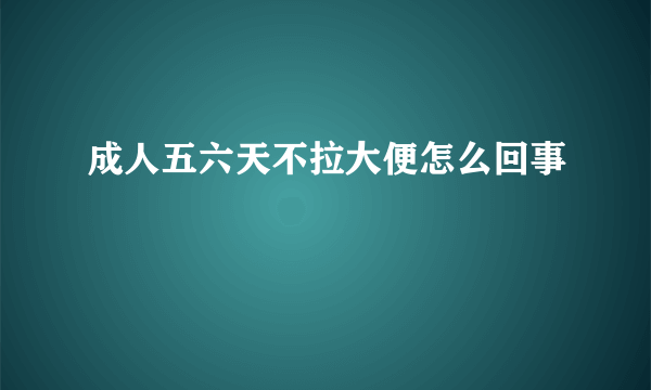 成人五六天不拉大便怎么回事