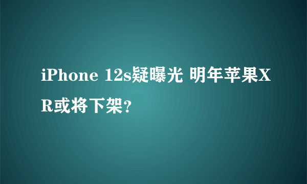 iPhone 12s疑曝光 明年苹果XR或将下架？