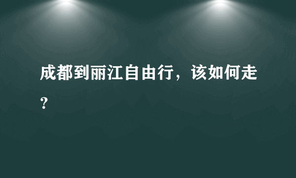 成都到丽江自由行，该如何走？