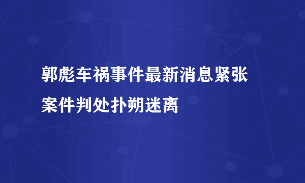 郭彪车祸事件最新消息紧张  案件判处扑朔迷离