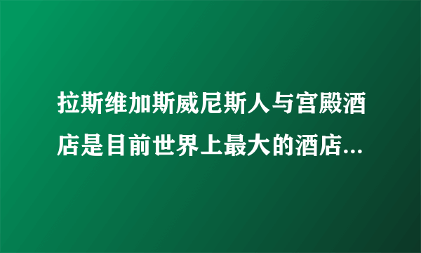 拉斯维加斯威尼斯人与宫殿酒店是目前世界上最大的酒店么？除了酒店住房还有什么？