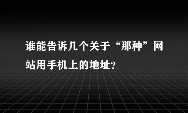 谁能告诉几个关于“那种”网站用手机上的地址？