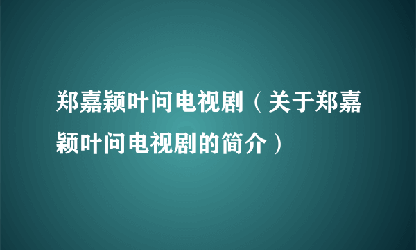 郑嘉颖叶问电视剧（关于郑嘉颖叶问电视剧的简介）