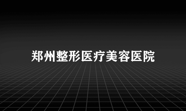 郑州整形医疗美容医院