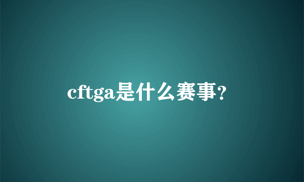 cftga是什么赛事？