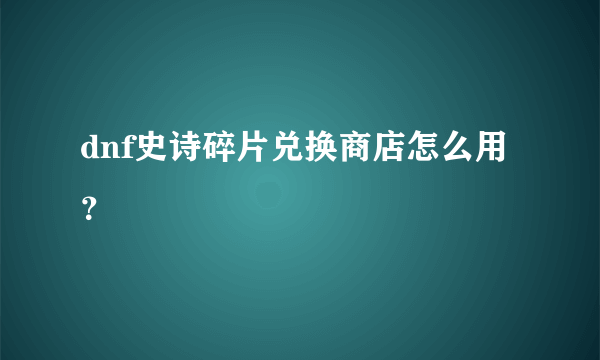 dnf史诗碎片兑换商店怎么用？