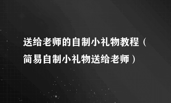 送给老师的自制小礼物教程（简易自制小礼物送给老师）