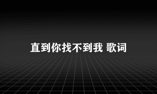 直到你找不到我 歌词