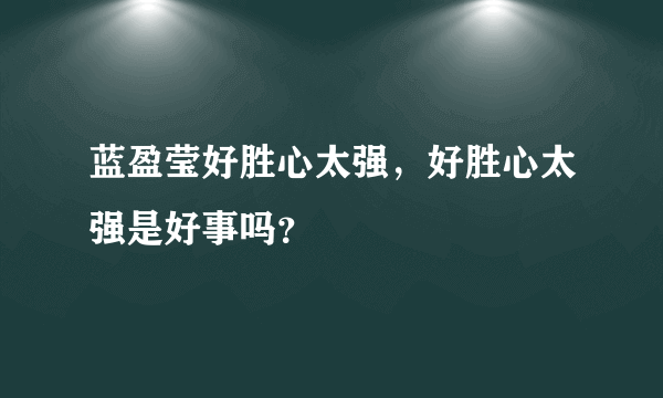 蓝盈莹好胜心太强，好胜心太强是好事吗？