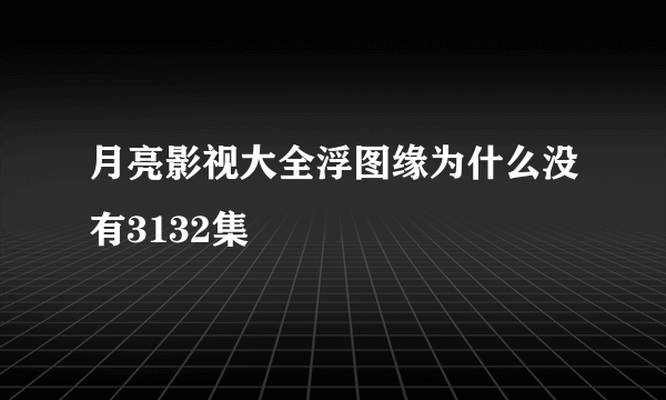 月亮影视大全浮图缘为什么没有3132集